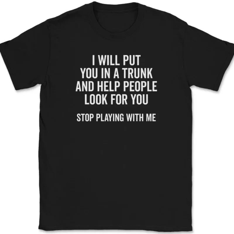 Men T Shirt Women Tee Summer Top Humor Joke Novelty I Will Put You in A Trunk AND HELP PEOPLE LOOK FOR YOU STOP PLAYING WITH ME