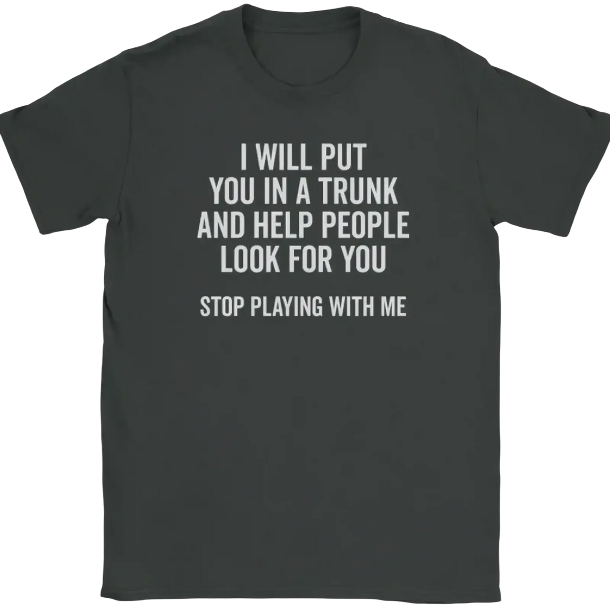 Dark gray short-sleeved t-shirt with funny quote novelty white text graphic reading i will put you in a trunk and help people look for you stop playing with me across the chest
